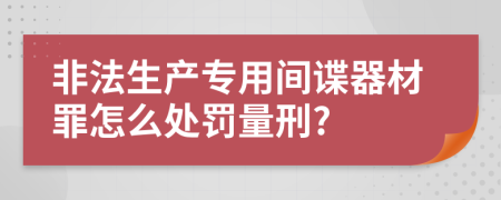 非法生產(chǎn)專用間諜器材罪怎么處罰量刑?