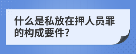 什么是私放在押人員罪的構(gòu)成要件?
