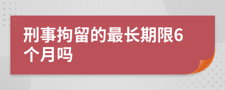 刑事拘留的最長(zhǎng)期限6個(gè)月嗎