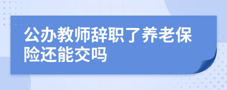 公辦教師辭職了養(yǎng)老保險(xiǎn)還能交嗎