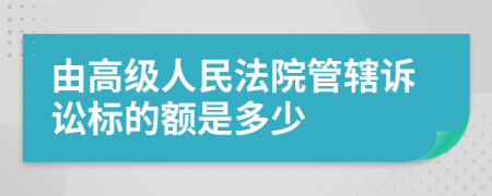 由高級人民法院管轄訴訟標的額是多少