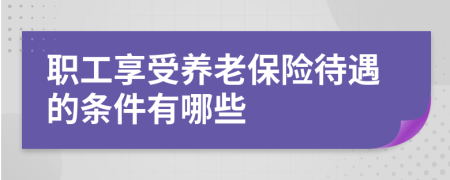 職工享受養(yǎng)老保險待遇的條件有哪些