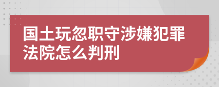 國土玩忽職守涉嫌犯罪法院怎么判刑