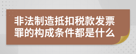 非法制造抵扣稅款發(fā)票罪的構成條件都是什么