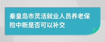 秦皇島市靈活就業(yè)人員養(yǎng)老保險中斷是否可以補交