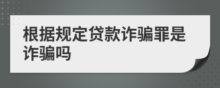 根據(jù)規(guī)定貸款詐騙罪是詐騙嗎