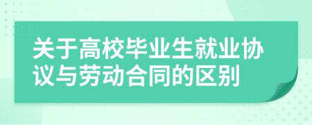 關(guān)于高校畢業(yè)生就業(yè)協(xié)議與勞動(dòng)合同的區(qū)別