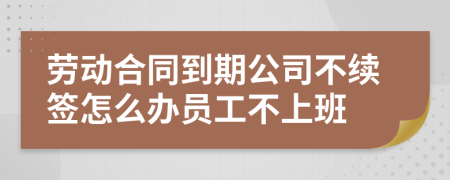 勞動合同到期公司不續(xù)簽怎么辦員工不上班