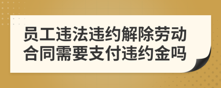 員工違法違約解除勞動(dòng)合同需要支付違約金嗎