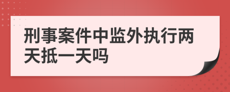 刑事案件中監(jiān)外執(zhí)行兩天抵一天嗎