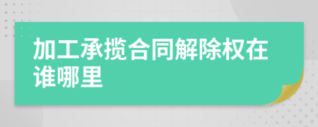 加工承攬合同解除權(quán)在誰(shuí)哪里
