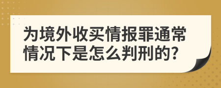 為境外收買情報罪通常情況下是怎么判刑的?