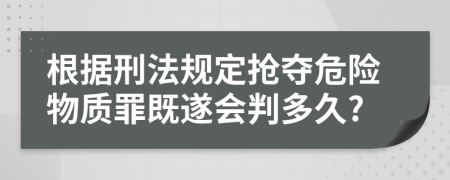 根據(jù)刑法規(guī)定搶奪危險(xiǎn)物質(zhì)罪既遂會(huì)判多久?