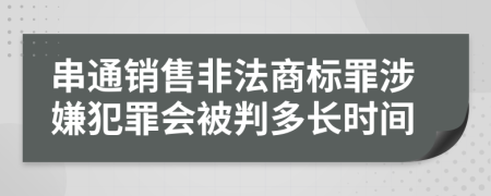 串通銷售非法商標罪涉嫌犯罪會被判多長時間