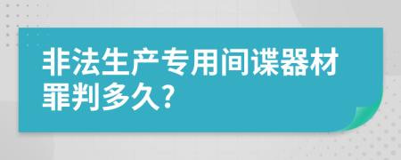 非法生產(chǎn)專用間諜器材罪判多久?