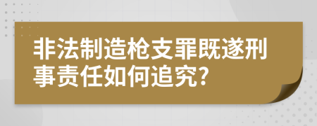 非法制造槍支罪既遂刑事責任如何追究?