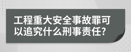 工程重大安全事故罪可以追究什么刑事責(zé)任?