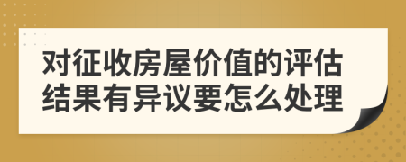 對(duì)征收房屋價(jià)值的評(píng)估結(jié)果有異議要怎么處理