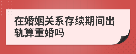 在婚姻關(guān)系存續(xù)期間出軌算重婚嗎