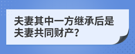 夫妻其中一方繼承后是夫妻共同財產(chǎn)？