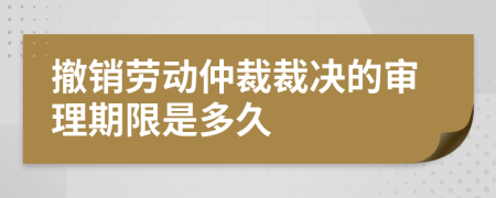 撤銷勞動仲裁裁決的審理期限是多久