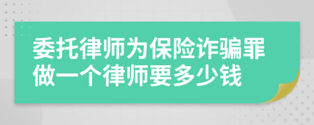 委托律師為保險(xiǎn)詐騙罪做一個(gè)律師要多少錢
