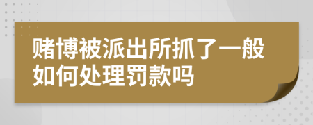 賭博被派出所抓了一般如何處理罰款嗎