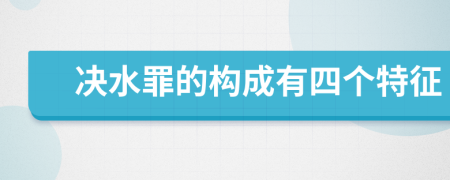 決水罪的構成有四個特征
