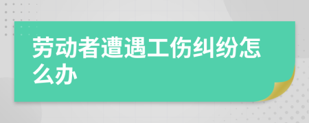 勞動者遭遇工傷糾紛怎么辦