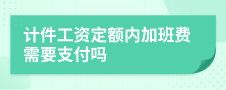 計(jì)件工資定額內(nèi)加班費(fèi)需要支付嗎