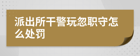 派出所干警玩忽職守怎么處罰