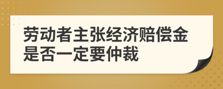 勞動(dòng)者主張經(jīng)濟(jì)賠償金是否一定要仲裁