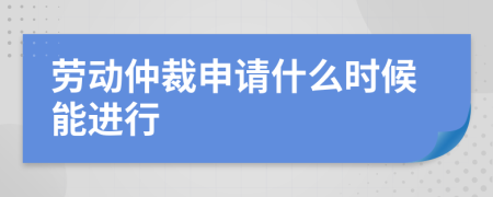 勞動仲裁申請什么時候能進(jìn)行