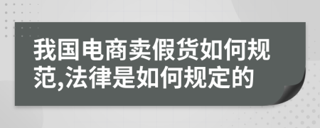 我國(guó)電商賣假貨如何規(guī)范,法律是如何規(guī)定的