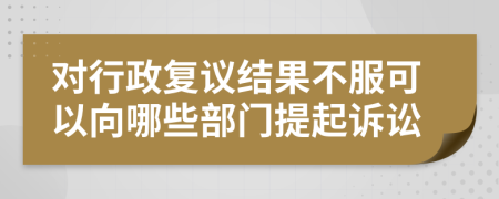 對行政復(fù)議結(jié)果不服可以向哪些部門提起訴訟