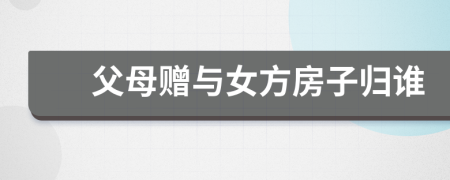 父母贈(zèng)與女方房子歸誰