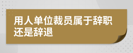 用人單位裁員屬于辭職還是辭退