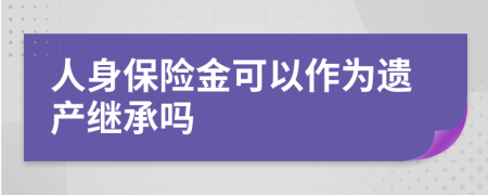 人身保險(xiǎn)金可以作為遺產(chǎn)繼承嗎