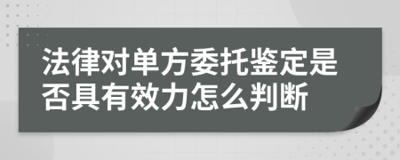法律對單方委托鑒定是否具有效力怎么判斷