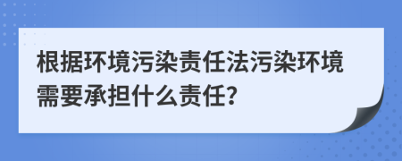 根據(jù)環(huán)境污染責(zé)任法污染環(huán)境需要承擔(dān)什么責(zé)任？
