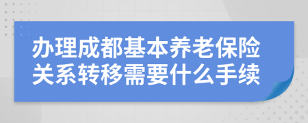 辦理成都基本養(yǎng)老保險關系轉(zhuǎn)移需要什么手續(xù)