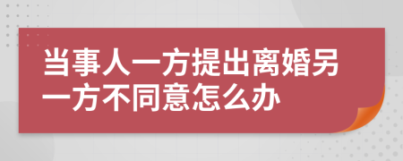 當(dāng)事人一方提出離婚另一方不同意怎么辦