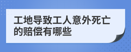 工地導(dǎo)致工人意外死亡的賠償有哪些