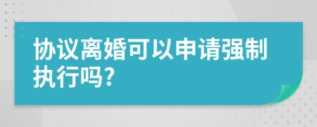 協(xié)議離婚可以申請(qǐng)強(qiáng)制執(zhí)行嗎?