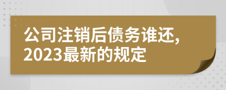 公司注銷后債務(wù)誰還,2023最新的規(guī)定