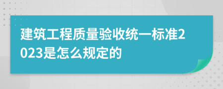建筑工程質(zhì)量驗收統(tǒng)一標(biāo)準(zhǔn)2023是怎么規(guī)定的