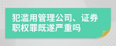 犯濫用管理公司、證券職權(quán)罪既遂嚴(yán)重嗎    