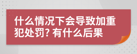 什么情況下會導(dǎo)致加重犯處罰? 有什么后果