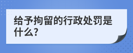 給予拘留的行政處罰是什么?