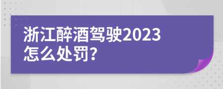 浙江醉酒駕駛2023怎么處罰？